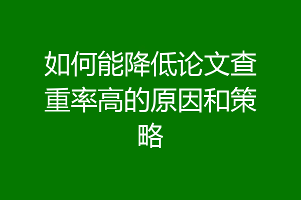 如何能降低论文查重率高的原因和策略