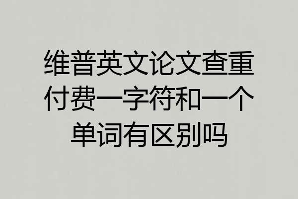 维普英文论文查重付费一字符和一个单词有区别吗