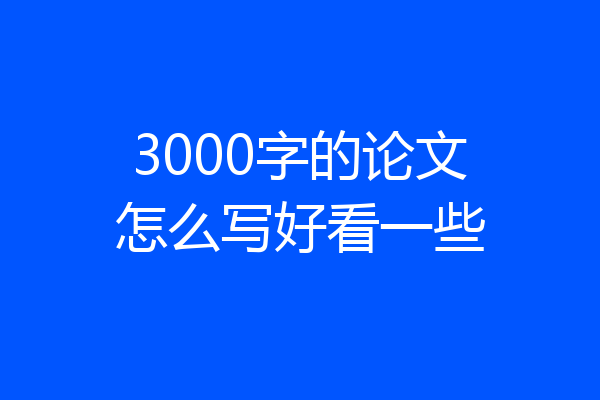 3000字的论文怎么写好看一些