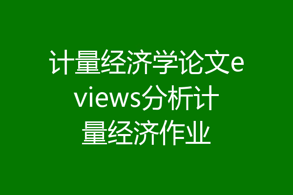 计量经济学论文eviews分析计量经济作业