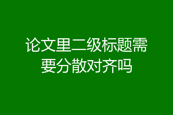 论文里二级标题需要分散对齐吗