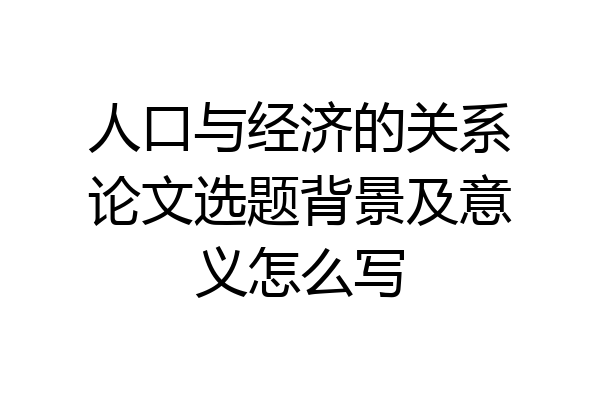 人口与经济的关系论文选题背景及意义怎么写
