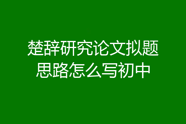 楚辞研究论文拟题思路怎么写初中