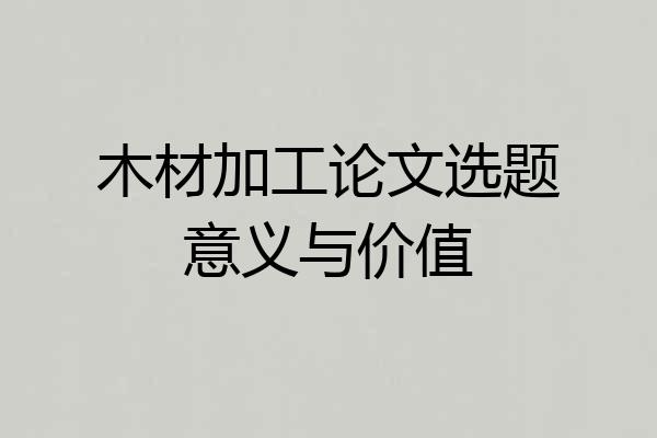木材加工论文选题意义与价值