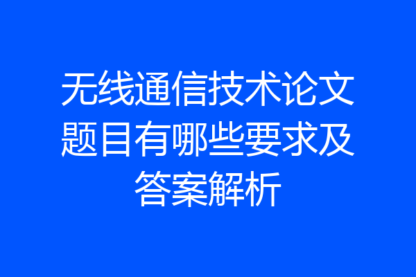 无线通信技术论文题目有哪些要求及答案解析