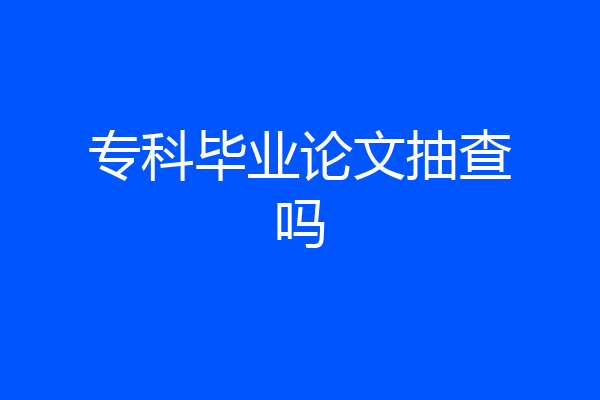 专科毕业论文抽查吗