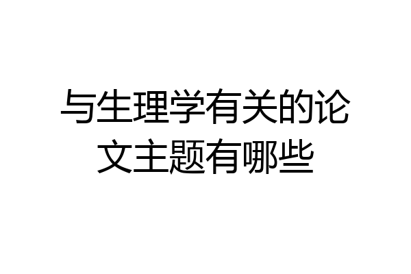 与生理学有关的论文主题有哪些