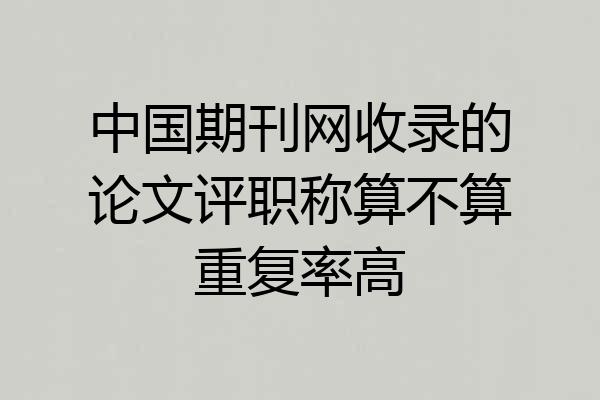 中国期刊网收录的论文评职称算不算重复率高