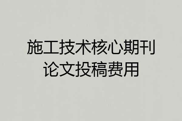 施工技术核心期刊论文投稿费用