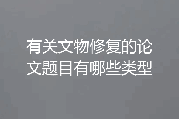 有关文物修复的论文题目有哪些类型