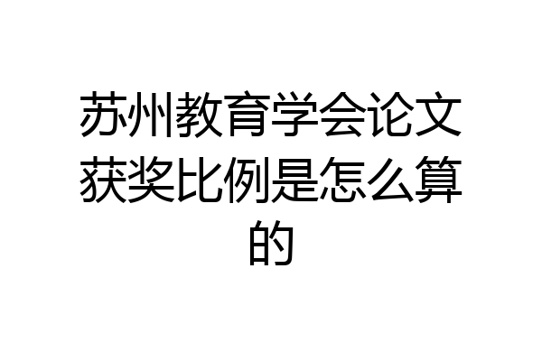 苏州教育学会论文获奖比例是怎么算的