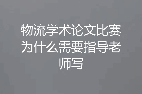 物流学术论文比赛为什么需要指导老师写