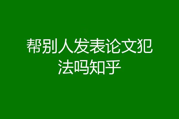帮别人发表论文犯法吗知乎