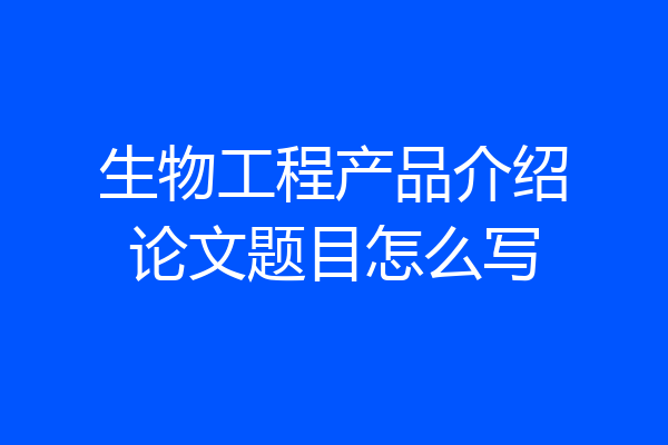 生物工程产品介绍论文题目怎么写