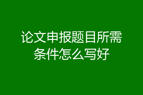论文申报题目所需条件怎么写好