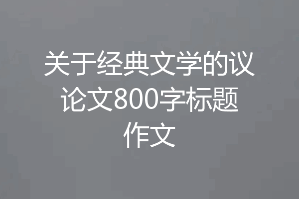 关于经典文学的议论文800字标题作文