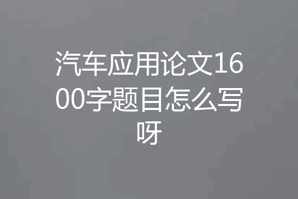 汽车应用论文1600字题目怎么写呀