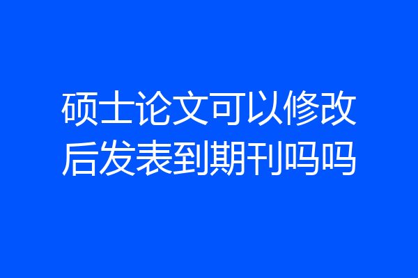 硕士论文可以修改后发表到期刊吗吗