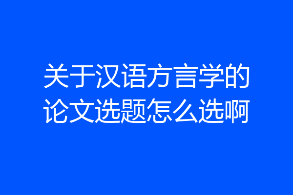 关于汉语方言学的论文选题怎么选啊