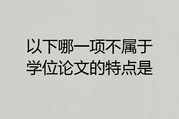 以下哪一项不属于学位论文的特点是