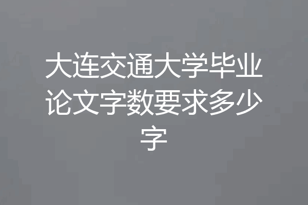 大连交通大学毕业论文字数要求多少字