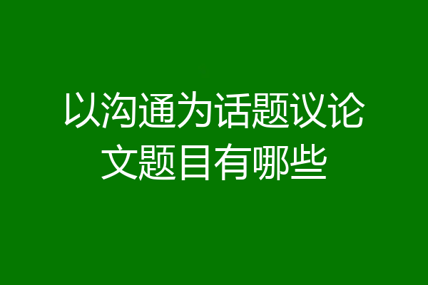 以沟通为话题议论文题目有哪些