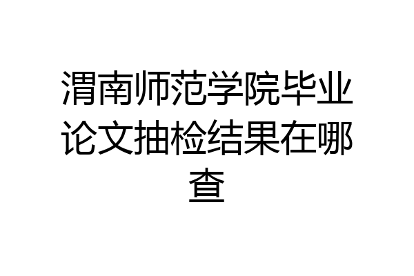 渭南师范学院毕业论文抽检结果在哪查
