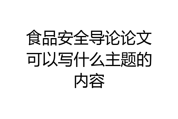 食品安全导论论文可以写什么主题的内容