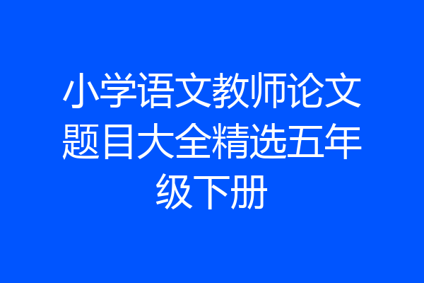 小学语文教师论文题目大全精选五年级下册
