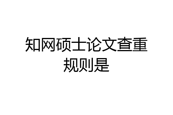 知网硕士论文查重规则是
