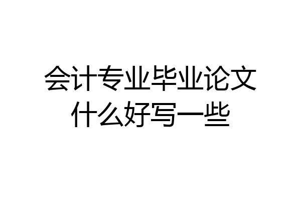 会计专业毕业论文什么好写一些