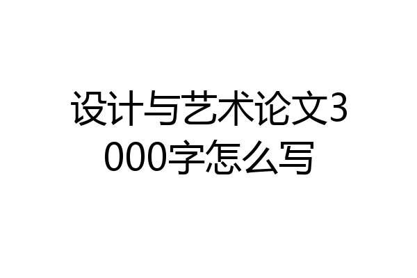 设计与艺术论文3000字怎么写