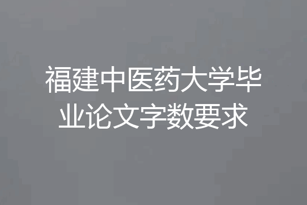 福建中医药大学毕业论文字数要求