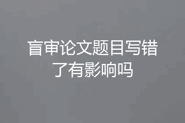 盲审论文题目写错了有影响吗
