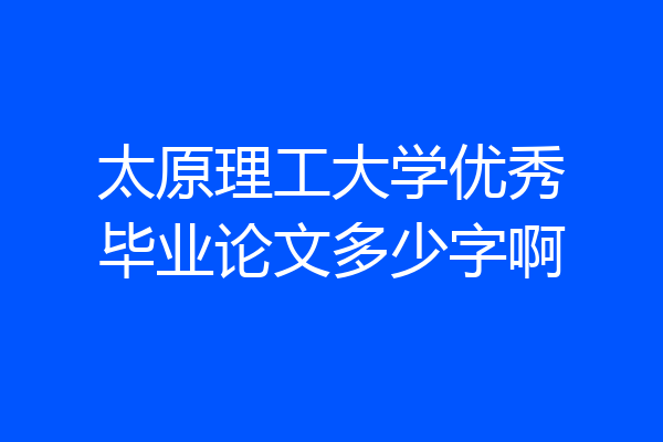 太原理工大学优秀毕业论文多少字啊