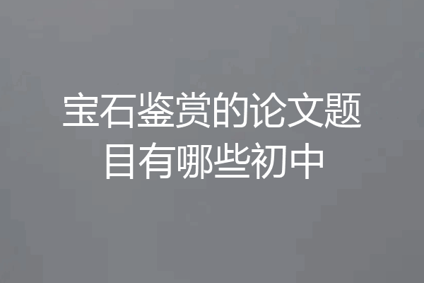 宝石鉴赏的论文题目有哪些初中