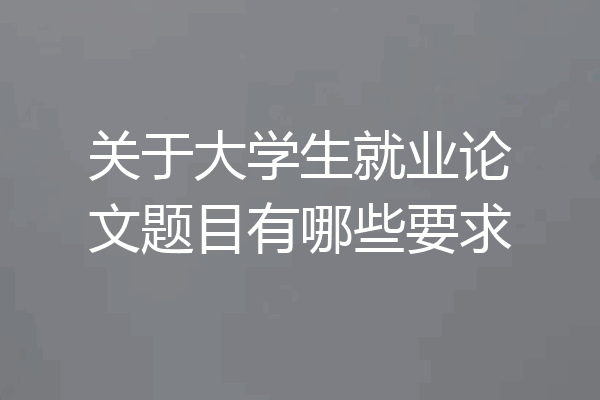 关于大学生就业论文题目有哪些要求