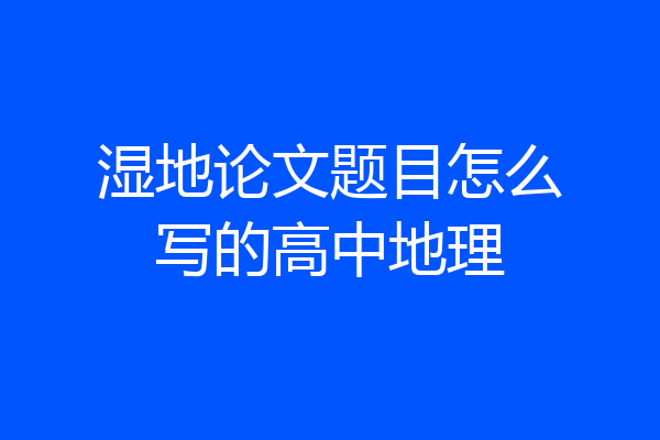 湿地论文题目怎么写的高中地理