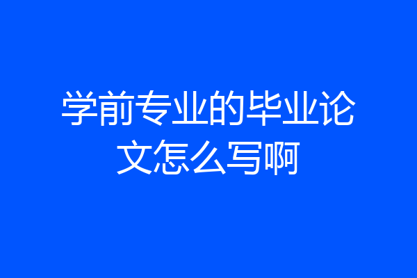 学前专业的毕业论文怎么写啊