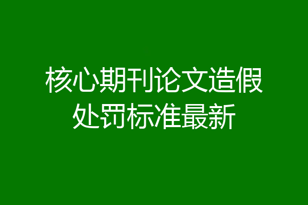 核心期刊论文造假处罚标准最新