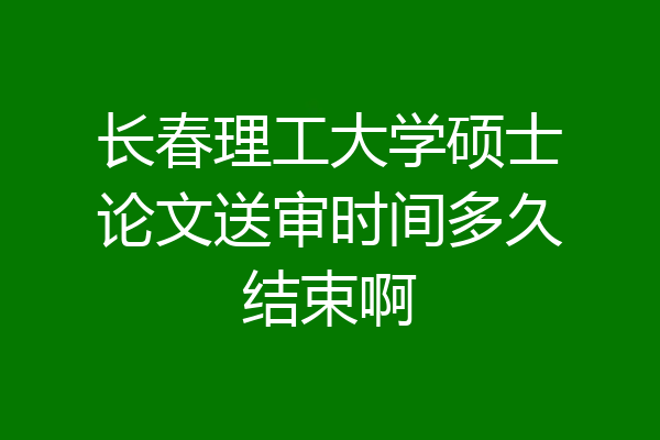 长春理工大学硕士论文送审时间多久结束啊