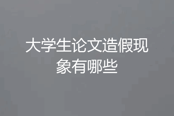 大学生论文造假现象有哪些