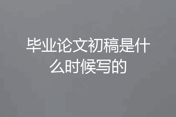 毕业论文初稿是什么时候写的