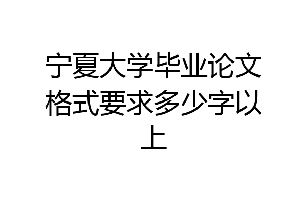 宁夏大学毕业论文格式要求多少字以上