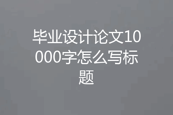 毕业设计论文10000字怎么写标题