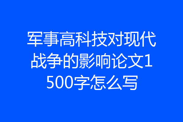 军事高科技对现代战争的影响论文1500字怎么写
