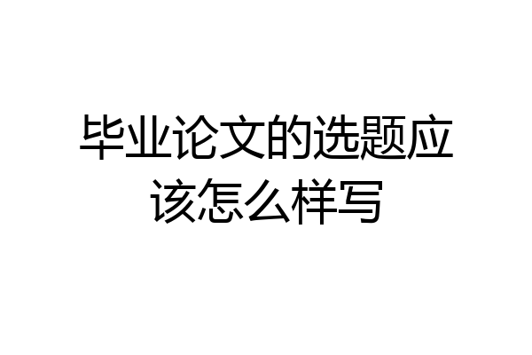 毕业论文的选题应该怎么样写