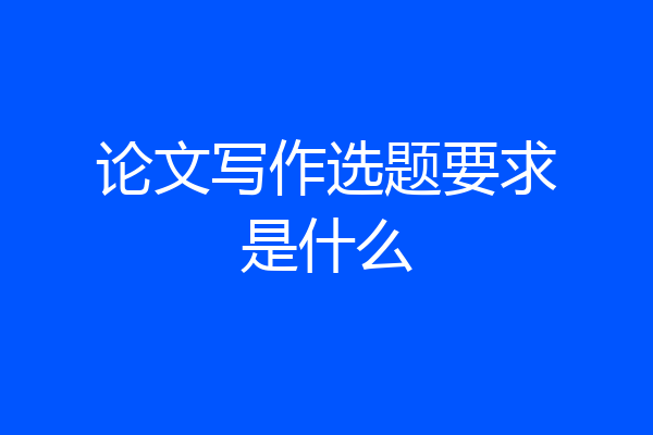 论文写作选题要求是什么