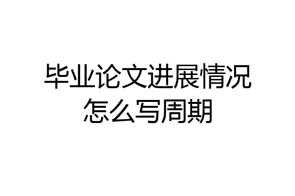 毕业论文进展情况怎么写周期