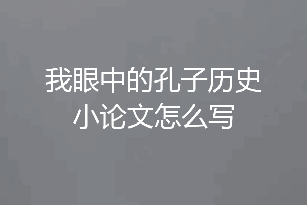 我眼中的孔子历史小论文怎么写